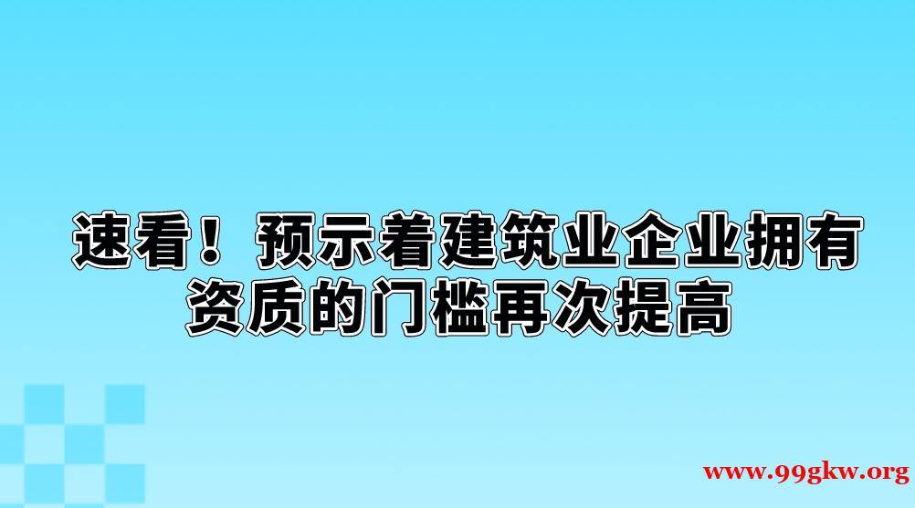 速看！預示著建筑業(yè)企業(yè)擁有資質的門檻再次提高