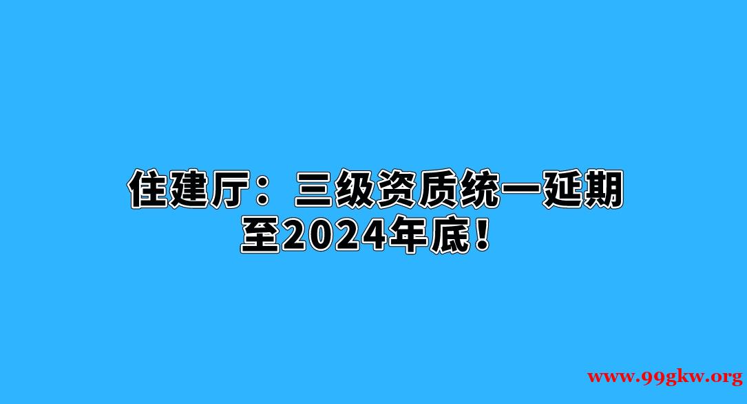 住建廳：三級資質統(tǒng)一延期至2024年底！