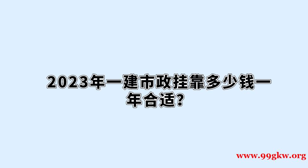 2023年一建市政掛靠多少錢一年合適？