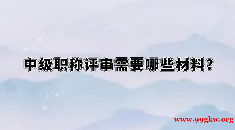 中級(jí)職稱評(píng)審需要哪些材料？