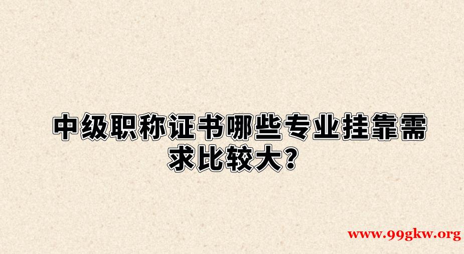 中級(jí)職稱證書(shū)哪些專業(yè)掛靠需求比較大？