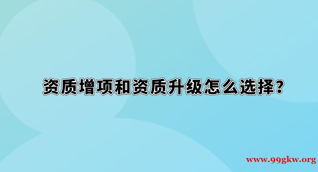 資質(zhì)增項(xiàng)和資質(zhì)升級(jí)怎么選擇？
