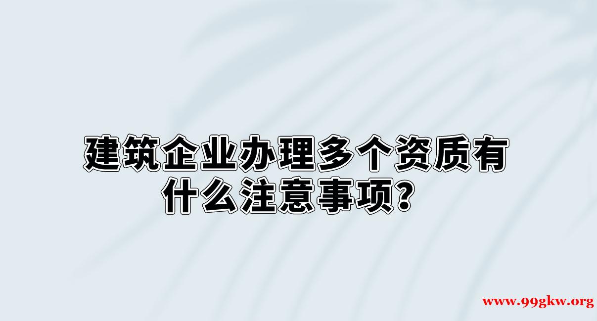 建筑企業(yè)辦理多個(gè)資質(zhì)有什么注意事項(xiàng)？