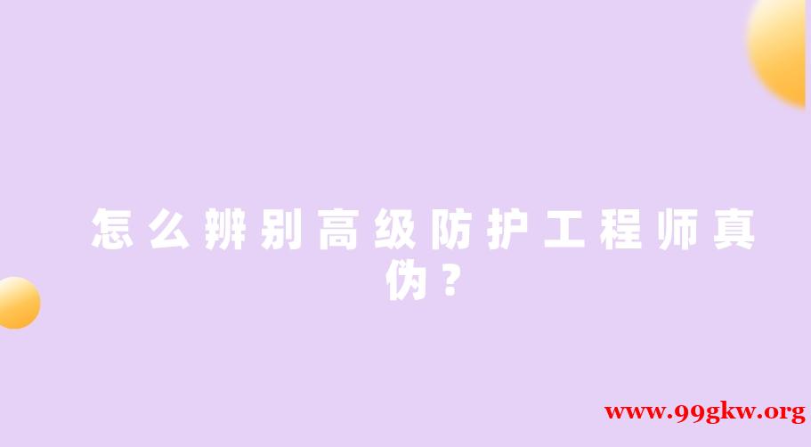 怎么辨別高級(jí)防護(hù)工程師真?zhèn)?