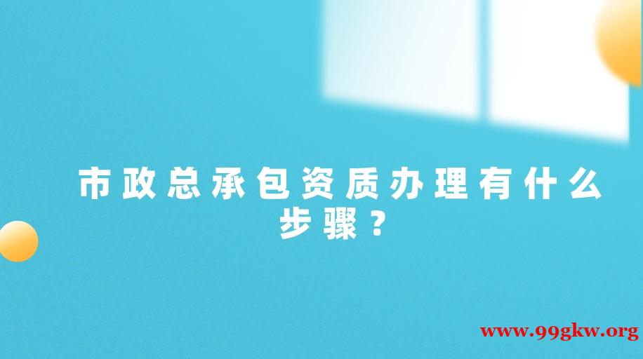 市政總承包資質(zhì)辦理有什么步驟？