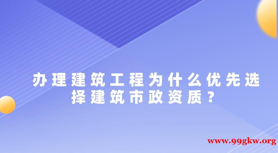辦理建筑工程為什么優(yōu)先選擇建筑市政資質(zhì)？