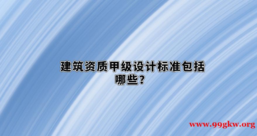 建筑資質(zhì)甲級(jí)設(shè)計(jì)標(biāo)準(zhǔn)包括哪些？