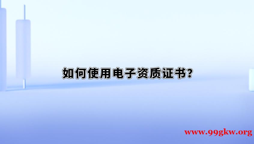 如何使用電子資質(zhì)證書？