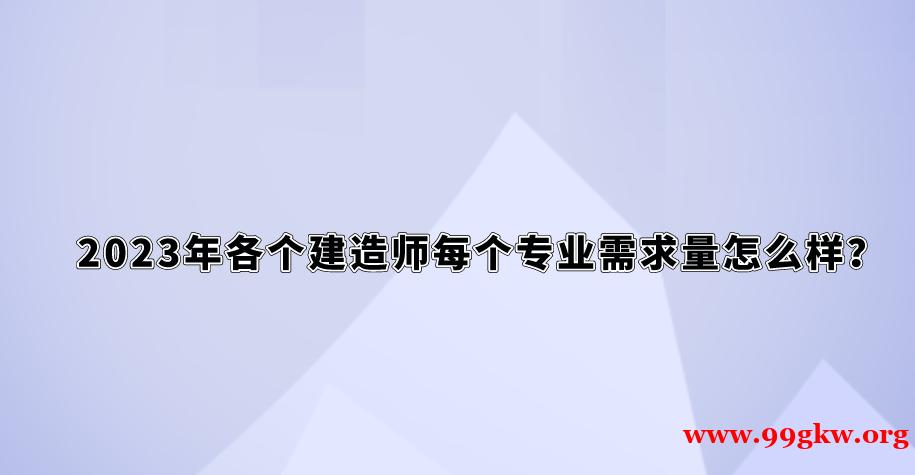 2023年各個(gè)建造師每個(gè)專業(yè)需求量怎么樣？