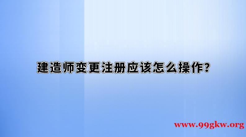 建造師變更注冊(cè)應(yīng)該怎么操作？