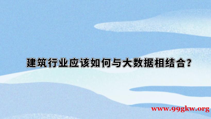 建筑行業(yè)應(yīng)該如何與大數(shù)據(jù)相結(jié)合？
