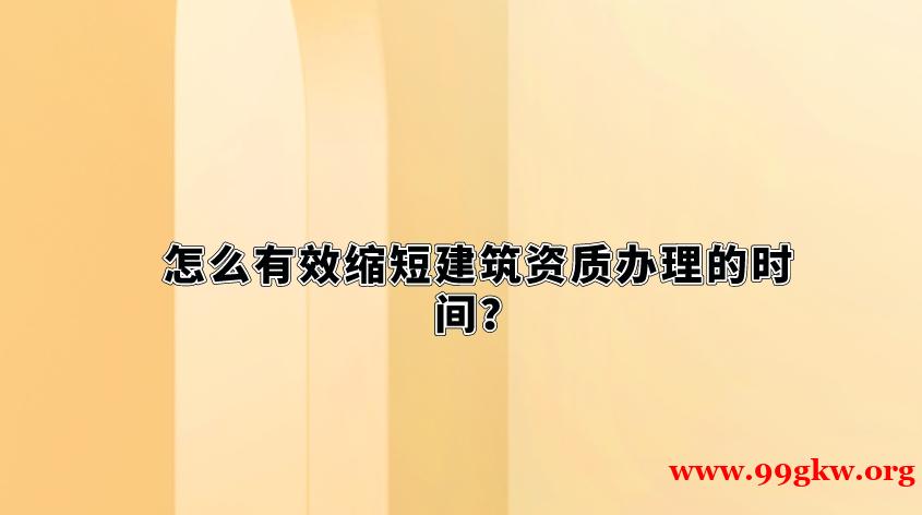怎么有效縮短建筑資質(zhì)辦理的時(shí)間？