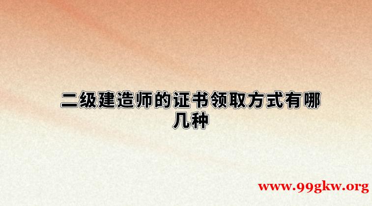 二級(jí)建造師的證書領(lǐng)取方式有哪幾種
