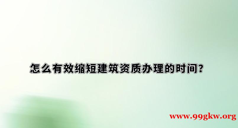 怎么有效縮短建筑資質(zhì)辦理的時(shí)間？