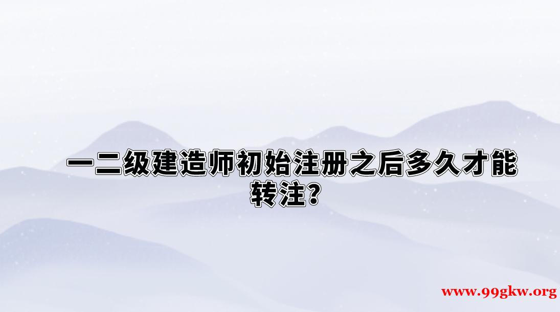 一二級(jí)建造師初始注冊(cè)之后多久才能轉(zhuǎn)注？