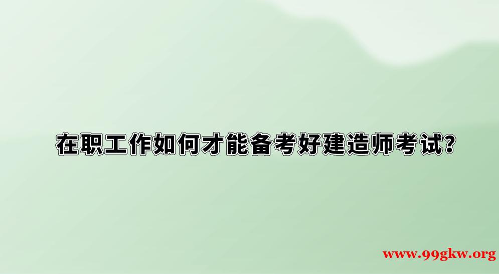 在職工作如何才能備考好建造師考試？