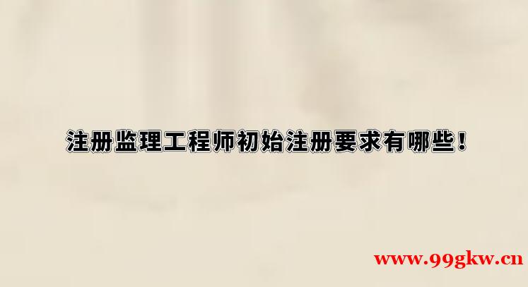 注冊監(jiān)理工程師初始注冊要求有哪些！