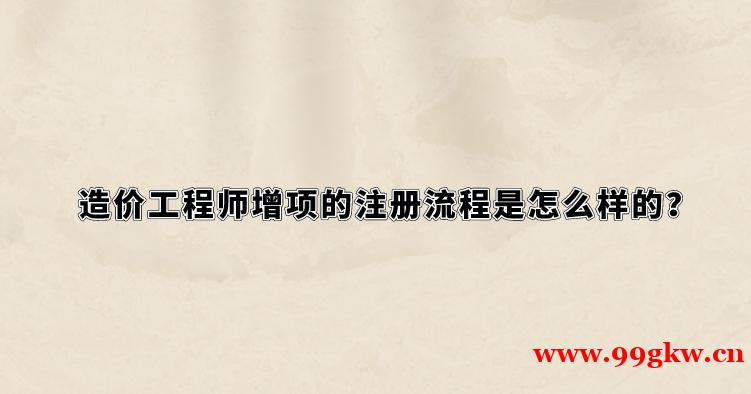 造價(jià)工程師增項(xiàng)的注冊流程是怎么樣的？