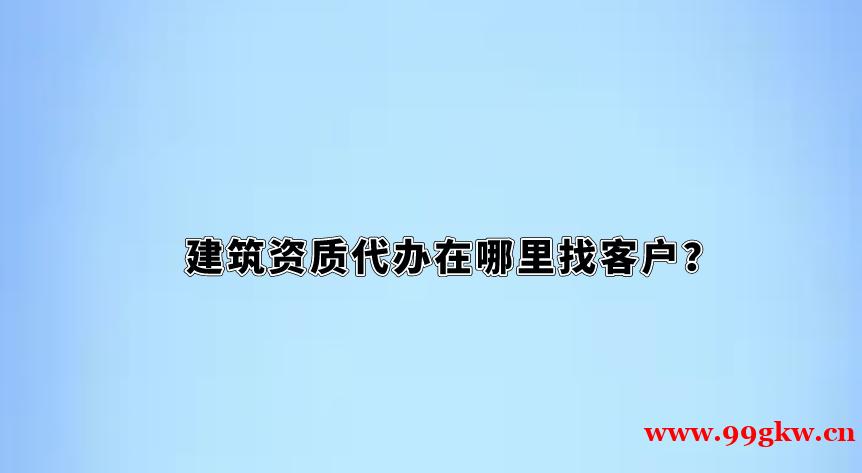 建筑資質(zhì)代辦在哪里找客戶？