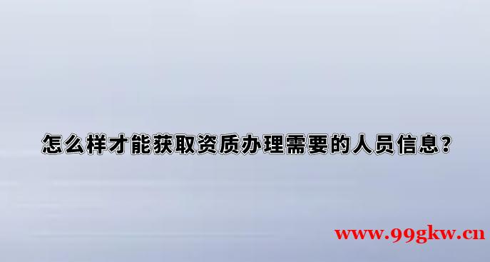 怎么樣才能獲取資質(zhì)辦理需要的人員信息？