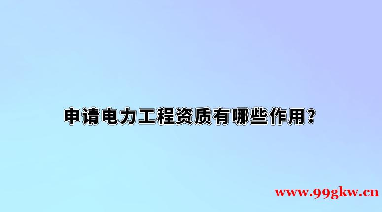 申請電力工程資質(zhì)有哪些作用？