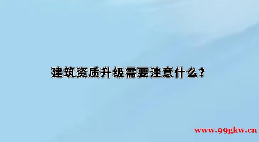 建筑資質(zhì)升級需要注意什么？
