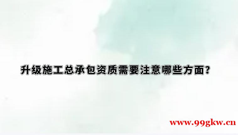 升級施工總承包資質(zhì)需要注意哪些方面？