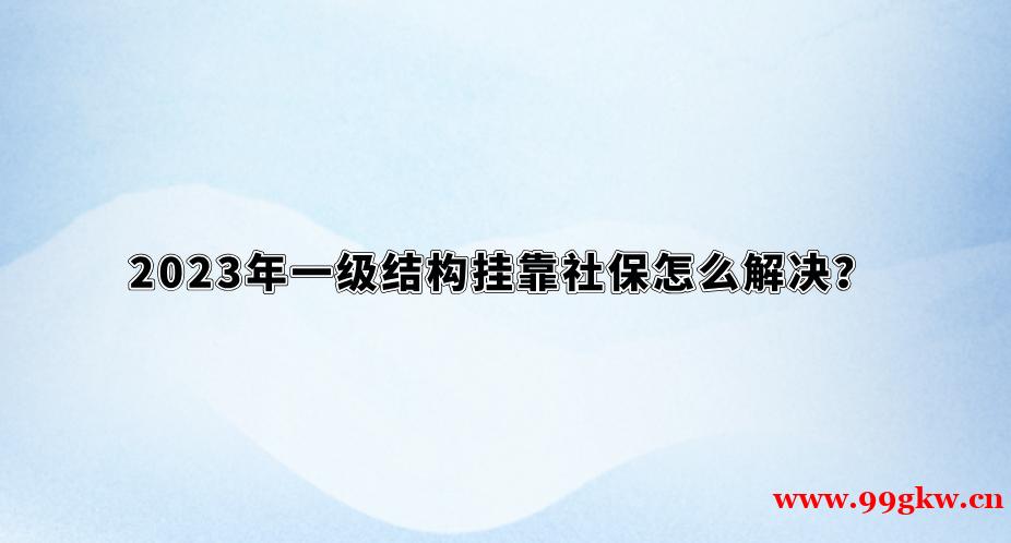 2023年一級結(jié)構(gòu)掛靠社保怎么解決？