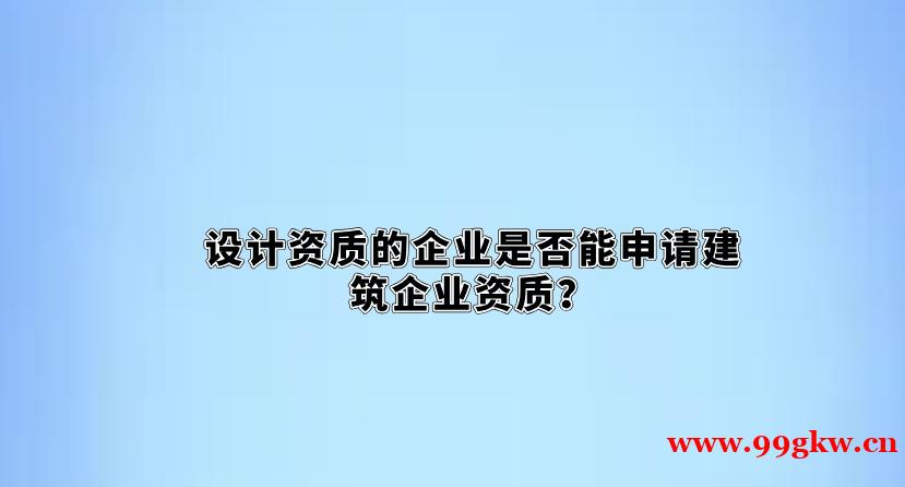 設(shè)計資質(zhì)的企業(yè)是否能申請建筑企業(yè)資質(zhì)？
