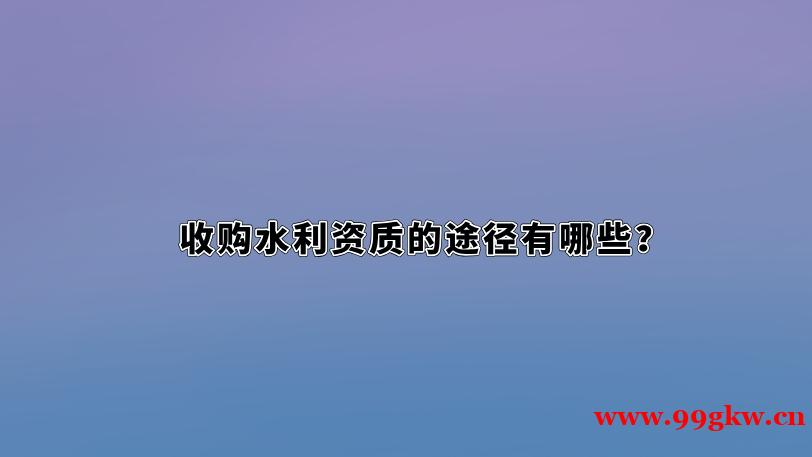 收購水利資質(zhì)的途徑有哪些？