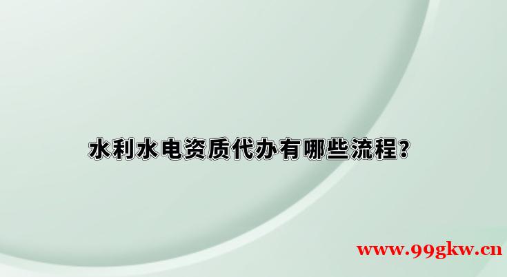 水利水電資質(zhì)代辦有哪些流程？