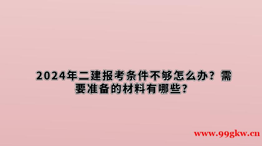 2024年二建報(bào)考條件不夠怎么辦？需要準(zhǔn)備的材料有哪些？