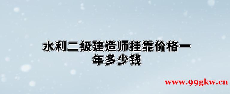 水利二級建造師掛靠價格一年多少錢