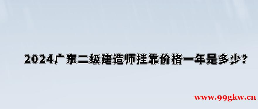 2024廣東二級建造師掛靠價格一年是多少