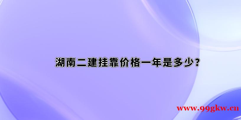 湖南二建掛靠價格一年是多少？