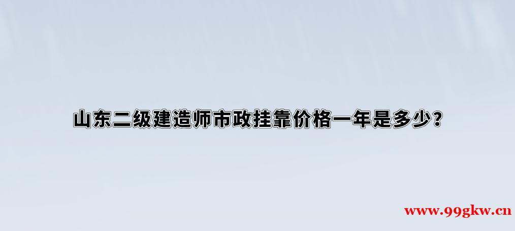 山東二級建造師市政掛靠價格一年是多少？