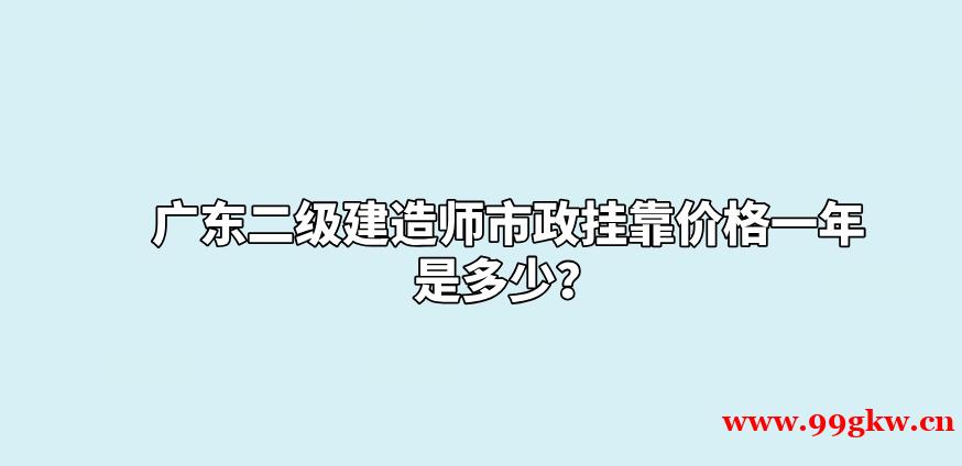 廣東二級建造師市政掛靠價格一年是多少