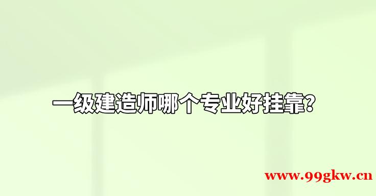 一級建造師哪個專業(yè)好掛靠？