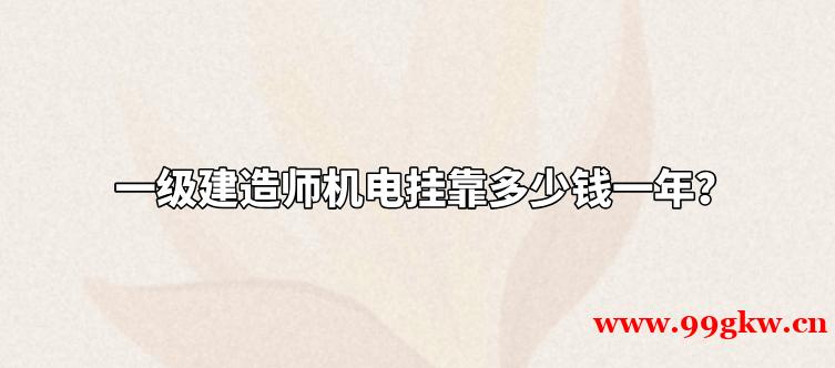 一級建造師機電掛靠多少錢一年？