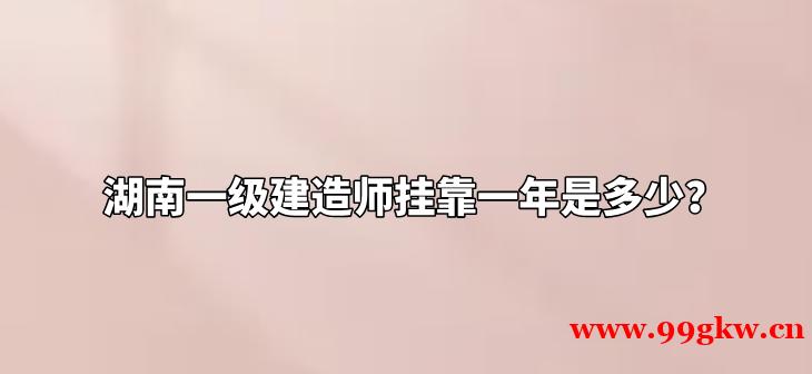 湖南一級建造師掛靠一年是多少？