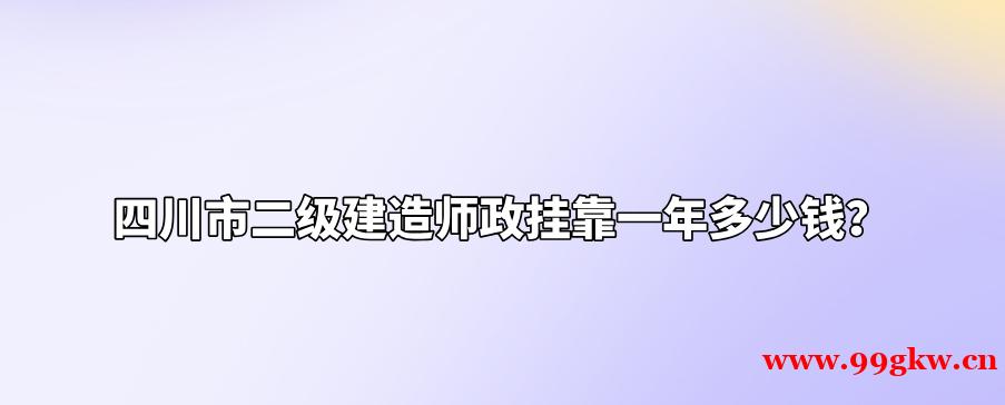 四川市二級建造師政掛靠一年多少錢？