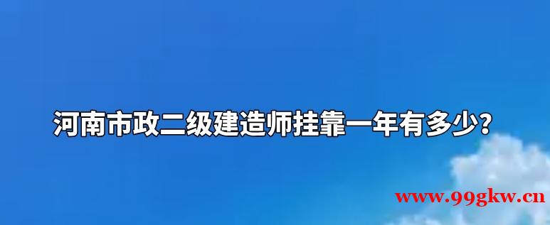 河南市政二級建造師掛靠一年有多少？