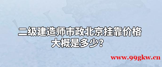二級建造師市政北京掛靠價格大概是多少？