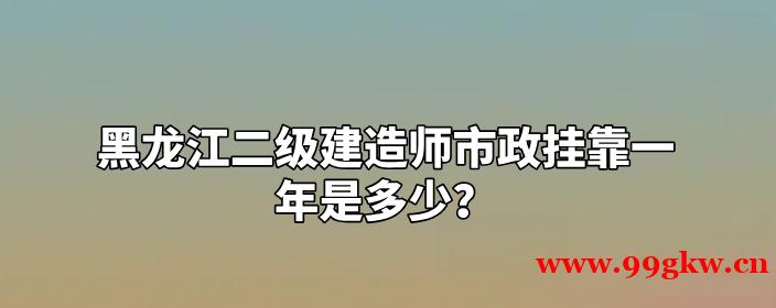 黑龍江二級建造師市政掛靠一年是多少？