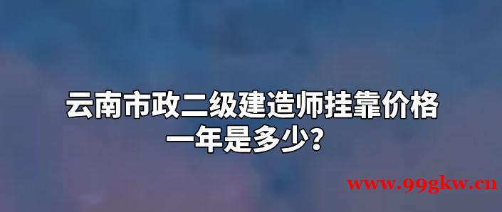 云南市政二級建造師掛靠價格一年是多少？