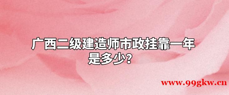 廣西二級建造師市政掛靠一年是多少？