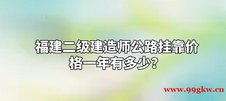 福建二級建造師公路掛靠價格一年有多少