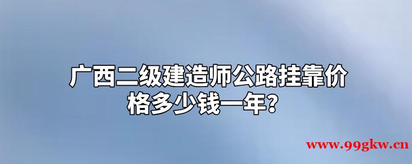 廣西二級建造師公路掛靠價格多少錢一年？