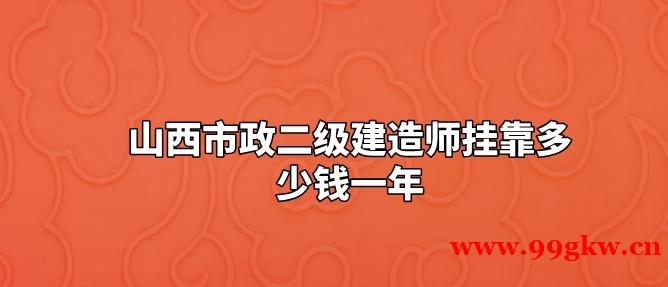 山西市政二級(jí)建造師掛靠多少錢(qián)一年