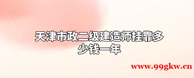 天津市政二級建造師掛靠多少錢一年